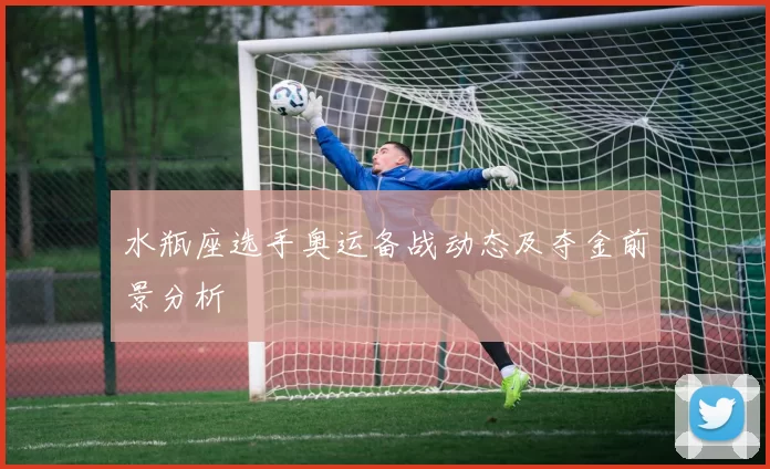 水瓶座选手奥运备战动态及夺金前景分析