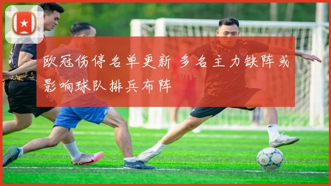 欧冠伤停名单更新 多名主力缺阵或影响球队排兵布阵