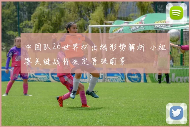 中国队26世界杯出线形势解析 小组赛关键战将决定晋级前景