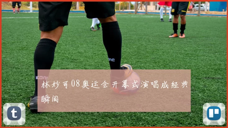 林妙可08奥运会开幕式演唱成经典瞬间