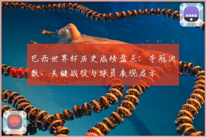 巴西世界杯历史成绩盘点：夺冠次数、关键战役与球员表现启示