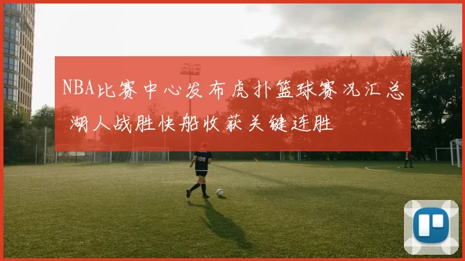 NBA比赛中心发布虎扑篮球赛况汇总 湖人战胜快船收获关键连胜