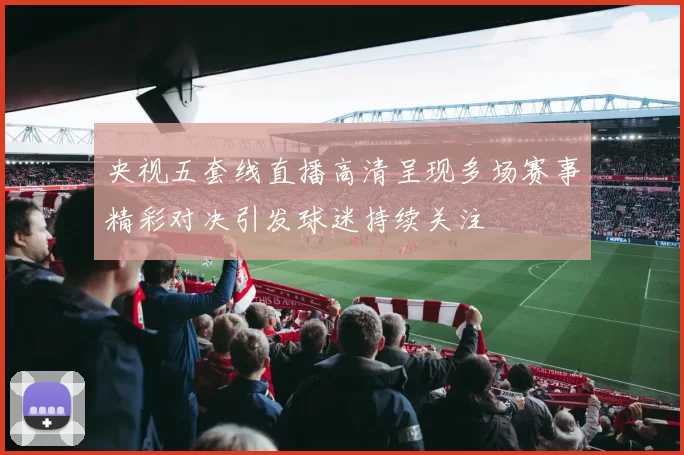 央视五套线直播高清呈现多场赛事精彩对决引发球迷持续关注