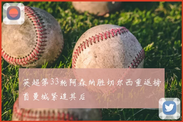 英超第33轮阿森纳胜切尔西重返榜首曼城紧追其后