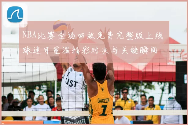 NBA比赛全场回放免费完整版上线 球迷可重温精彩对决与关键瞬间