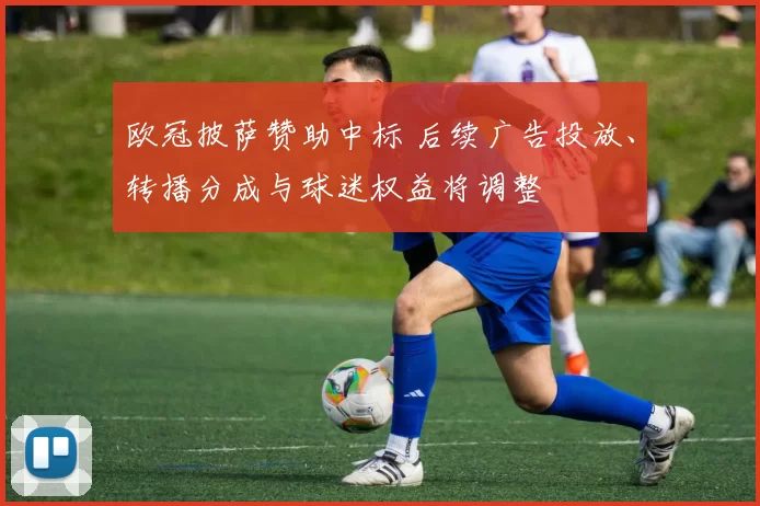 欧冠披萨赞助中标 后续广告投放、转播分成与球迷权益将调整