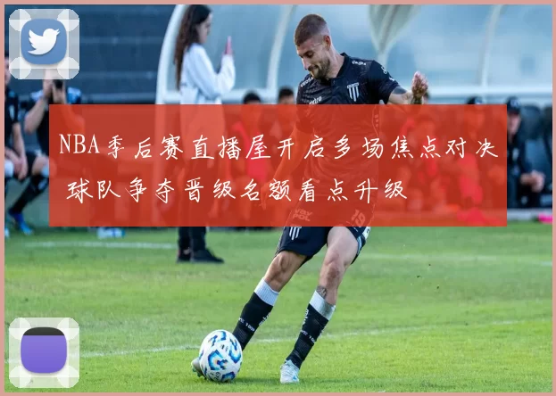 NBA季后赛直播屋开启多场焦点对决 球队争夺晋级名额看点升级