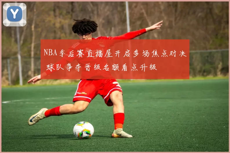 NBA季后赛直播屋开启多场焦点对决 球队争夺晋级名额看点升级