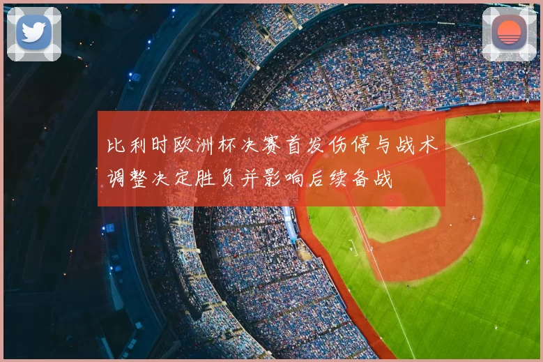 比利时欧洲杯决赛首发伤停与战术调整决定胜负并影响后续备战