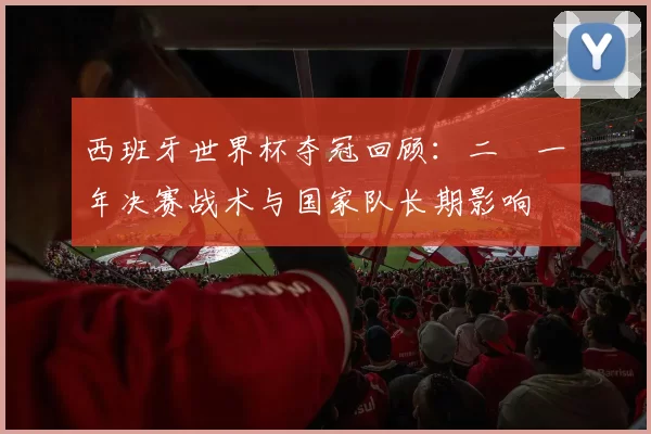 西班牙世界杯夺冠回顾：二〇一〇年决赛战术与国家队长期影响