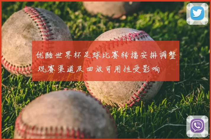 优酷世界杯足球比赛转播安排调整 观赛渠道及回放可用性受影响