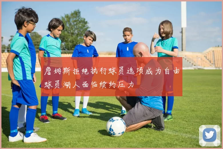 詹姆斯拒绝执行球员选项成为自由球员湖人面临续约压力