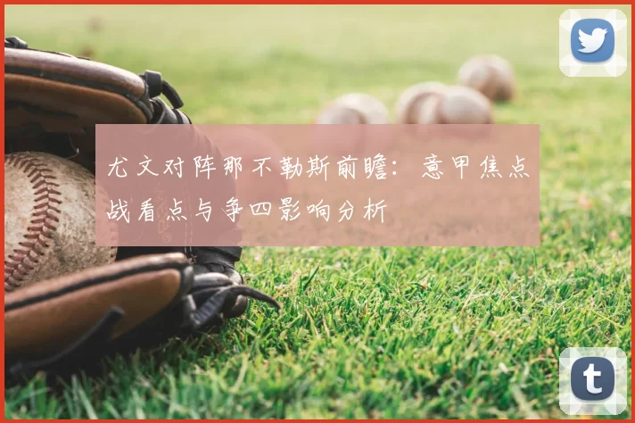 尤文对阵那不勒斯前瞻：意甲焦点战看点与争四影响分析