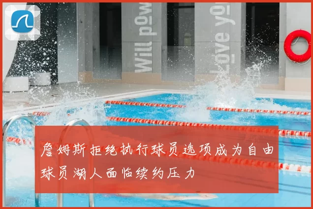 詹姆斯拒绝执行球员选项成为自由球员湖人面临续约压力