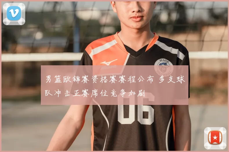 男篮欧锦赛资格赛赛程公布 多支球队冲击正赛席位竞争加剧