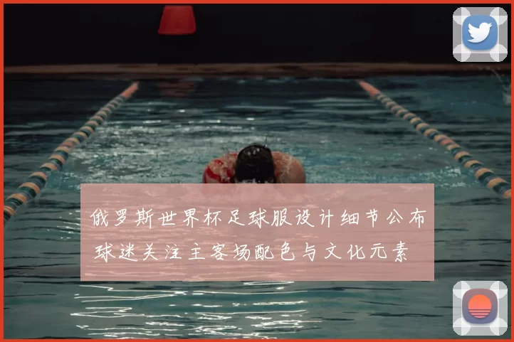 俄罗斯世界杯足球服设计细节公布 球迷关注主客场配色与文化元素