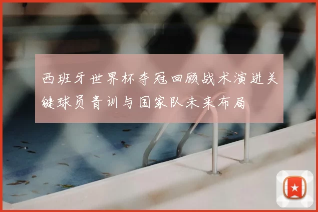 西班牙世界杯夺冠回顾战术演进关键球员青训与国家队未来布局