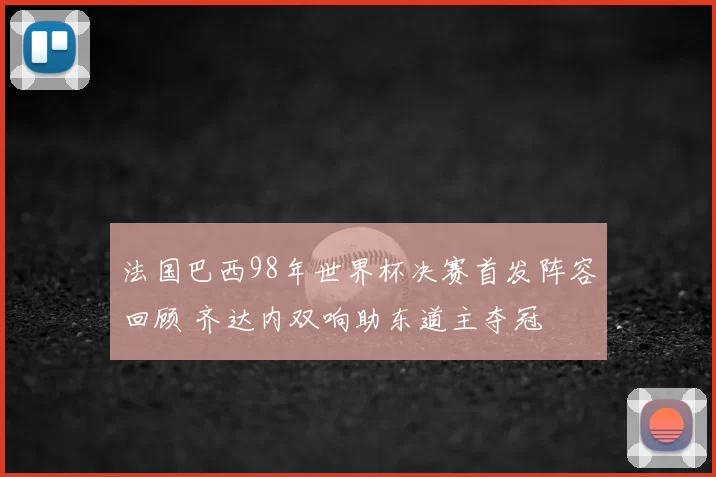 法国巴西98年世界杯决赛首发阵容回顾 齐达内双响助东道主夺冠