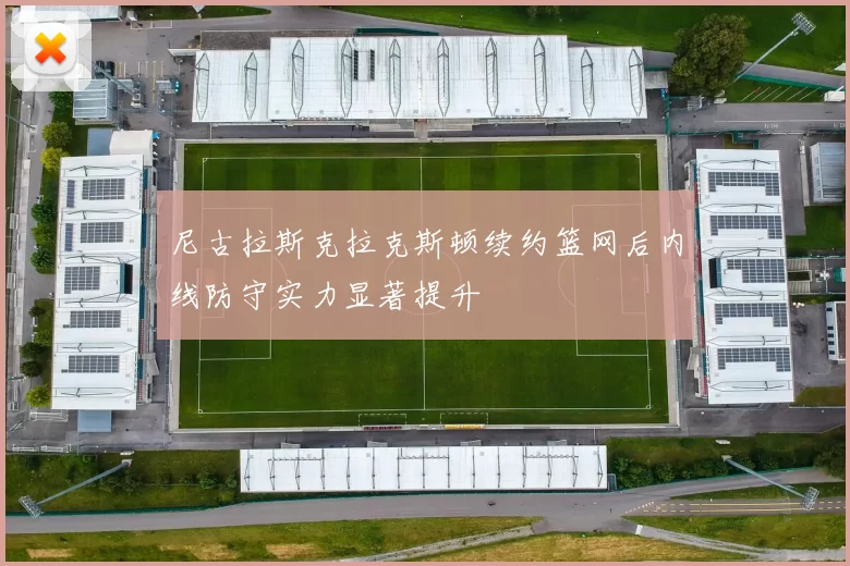 尼古拉斯克拉克斯顿续约篮网后内线防守实力显著提升