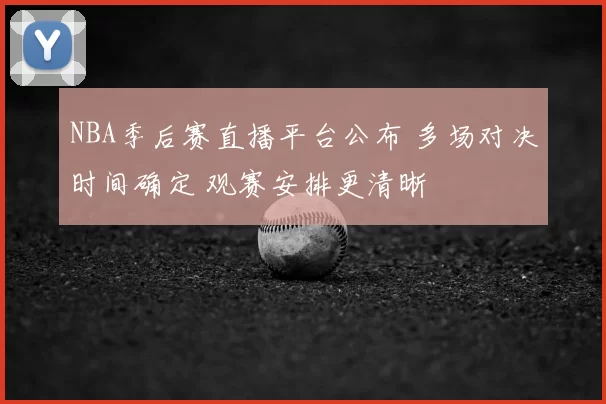 NBA季后赛直播平台公布 多场对决时间确定 观赛安排更清晰