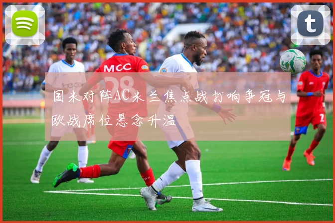 国米对阵AC米兰焦点战打响争冠与欧战席位悬念升温