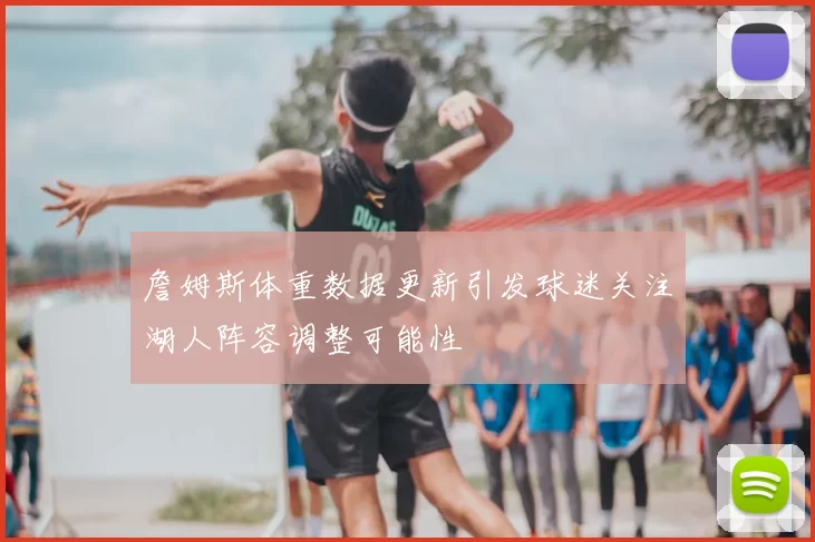 詹姆斯体重数据更新引发球迷关注湖人阵容调整可能性