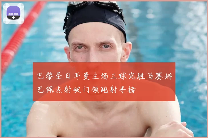 巴黎圣日耳曼主场三球完胜马赛姆巴佩点射破门领跑射手榜