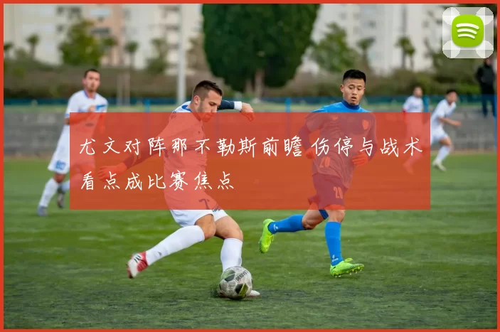 尤文对阵那不勒斯前瞻 伤停与战术看点成比赛焦点