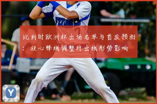 比利时欧洲杯出场名单与首发预测:核心锋线调整对出线形势影响
