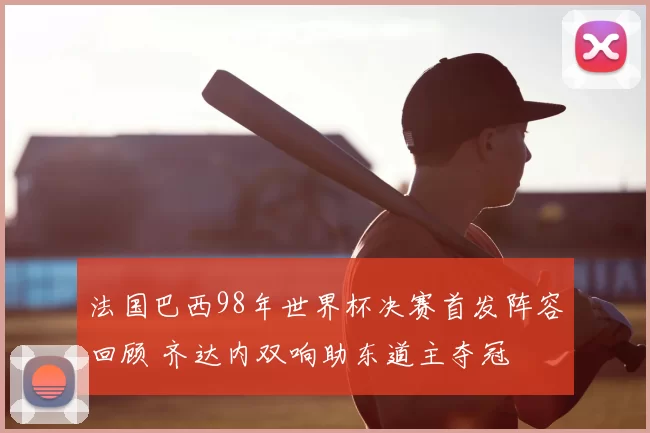 法国巴西98年世界杯决赛首发阵容回顾 齐达内双响助东道主夺冠