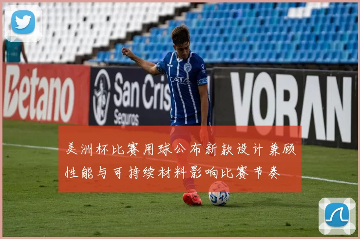 美洲杯比赛用球公布新款设计兼顾性能与可持续材料影响比赛节奏