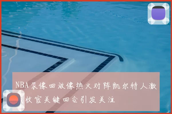 NBA录像回放像热火对阵凯尔特人激战收官关键回合引发关注