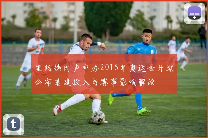 里约热内卢申办2016年奥运会计划公布基建投入与赛事影响解读