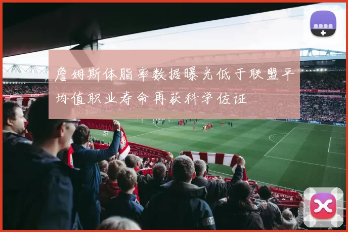 詹姆斯体脂率数据曝光低于联盟平均值职业寿命再获科学佐证