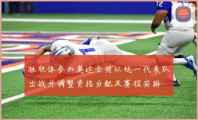 独联体参加奥运会将以统一代表队出战并调整资格分配及赛程安排