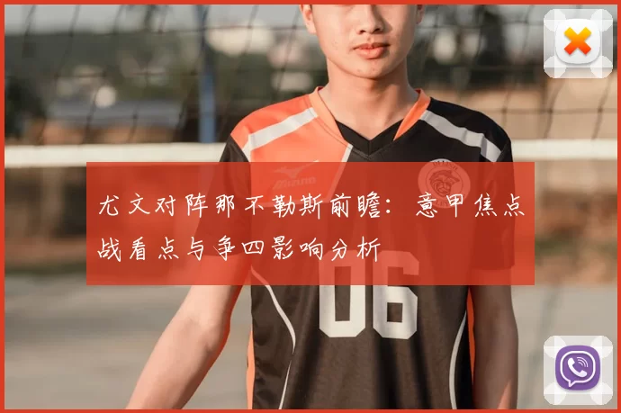 尤文对阵那不勒斯前瞻：意甲焦点战看点与争四影响分析