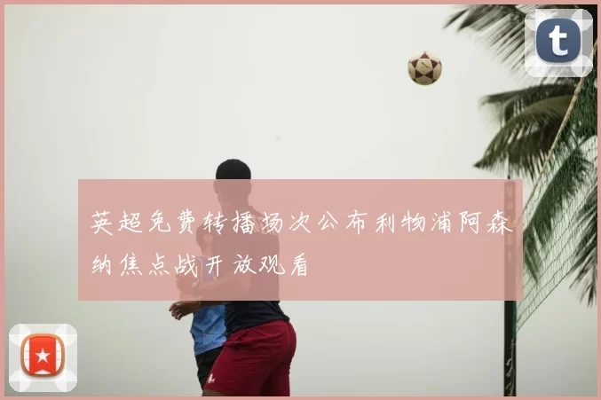 英超免费转播场次公布利物浦阿森纳焦点战开放观看