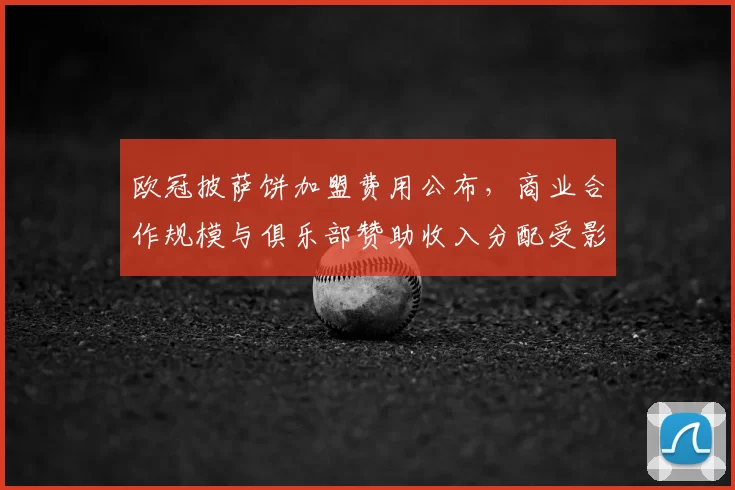 欧冠披萨饼加盟费用公布,商业合作规模与俱乐部赞助收入分配受影响