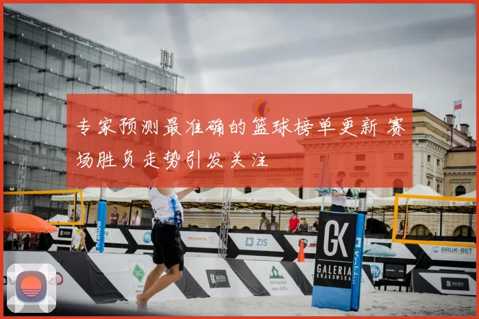 专家预测最准确的篮球榜单更新 赛场胜负走势引发关注