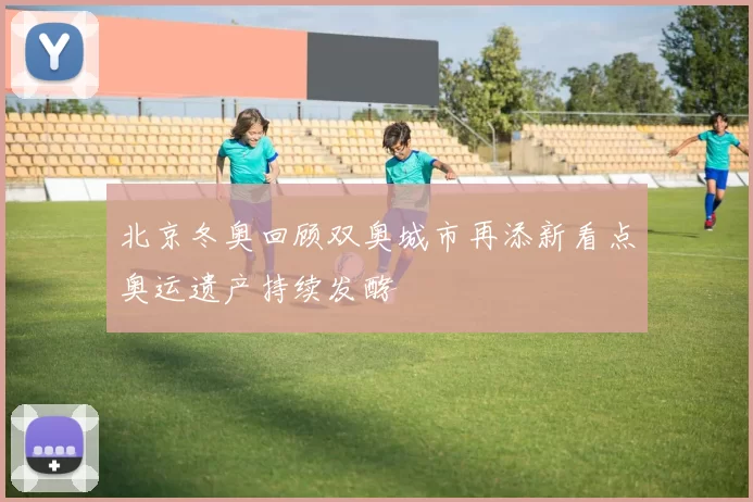 北京冬奥回顾双奥城市再添新看点奥运遗产持续发酵