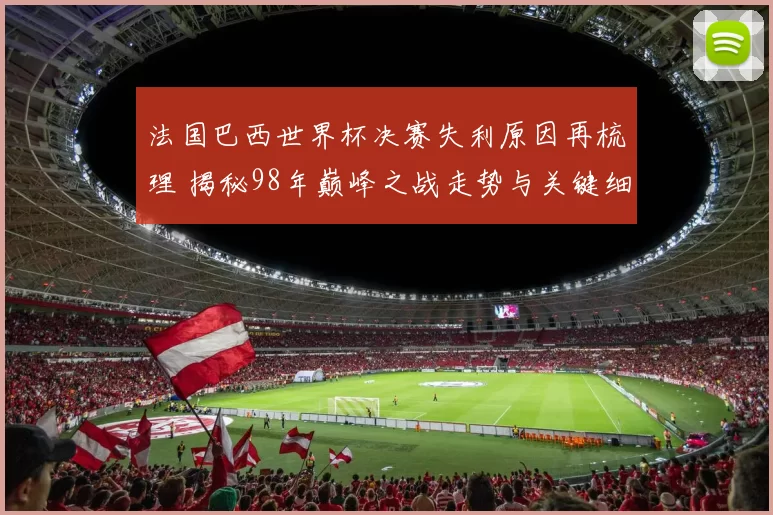 法国巴西世界杯决赛失利原因再梳理 揭秘98年巅峰之战走势与关键细节