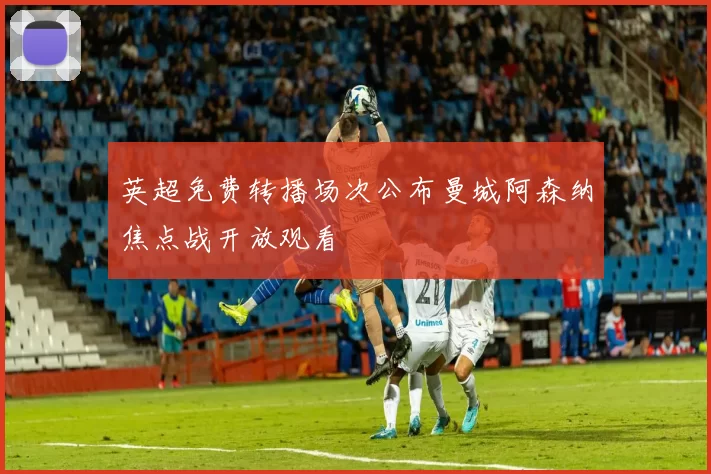 英超免费转播场次公布曼城阿森纳焦点战开放观看