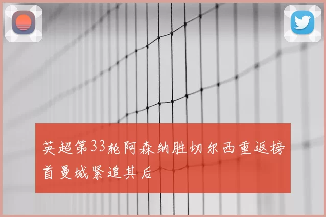 英超第33轮阿森纳胜切尔西重返榜首曼城紧追其后