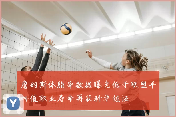 詹姆斯体脂率数据曝光低于联盟平均值职业寿命再获科学佐证