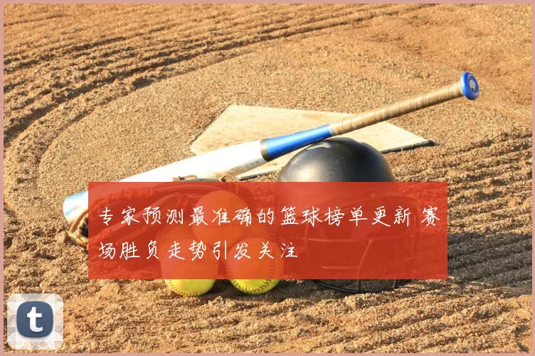 专家预测最准确的篮球榜单更新 赛场胜负走势引发关注