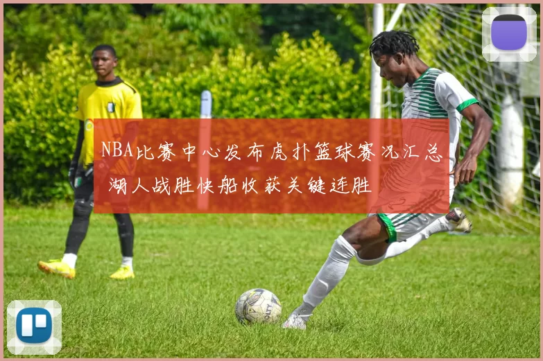 NBA比赛中心发布虎扑篮球赛况汇总 湖人战胜快船收获关键连胜