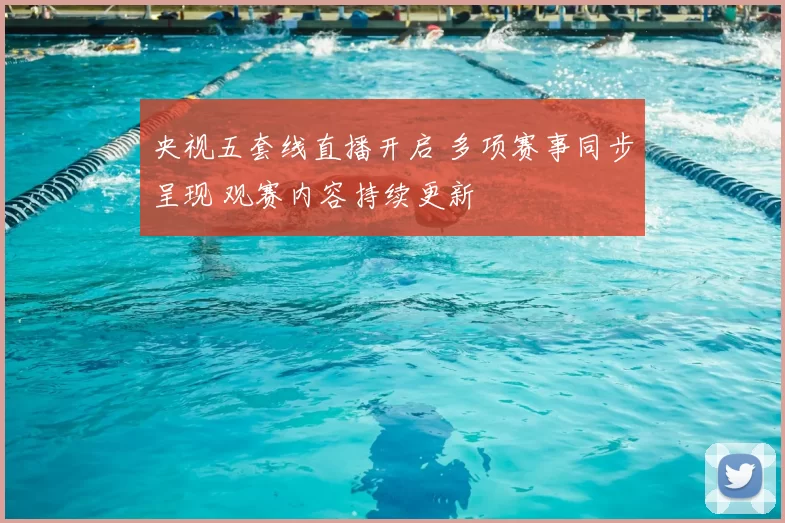 央视五套线直播开启 多项赛事同步呈现 观赛内容持续更新