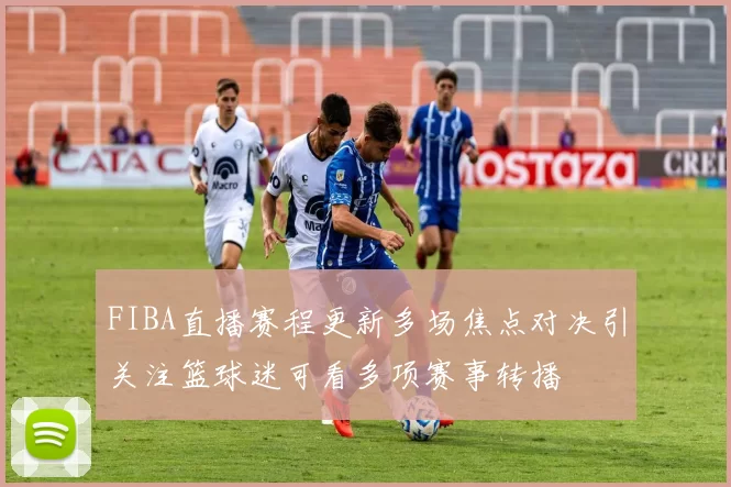 FIBA直播赛程更新多场焦点对决引关注篮球迷可看多项赛事转播