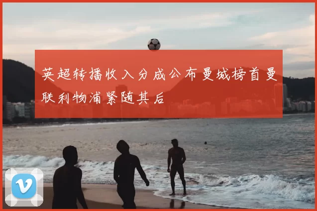 英超转播收入分成公布曼城榜首曼联利物浦紧随其后